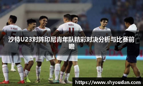 沙特U23对阵印尼青年队精彩对决分析与比赛前瞻