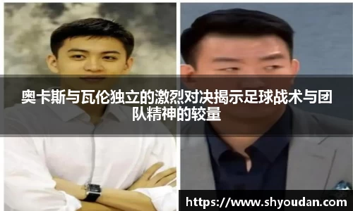 奥卡斯与瓦伦独立的激烈对决揭示足球战术与团队精神的较量