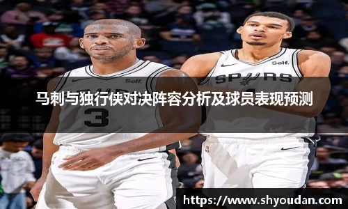 马刺与独行侠对决阵容分析及球员表现预测