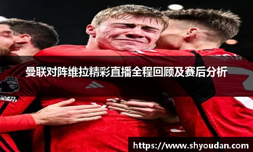 曼联对阵维拉精彩直播全程回顾及赛后分析