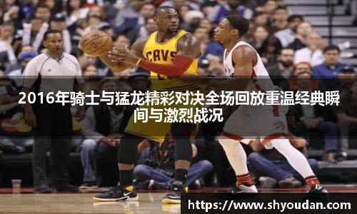 2016年骑士与猛龙精彩对决全场回放重温经典瞬间与激烈战况