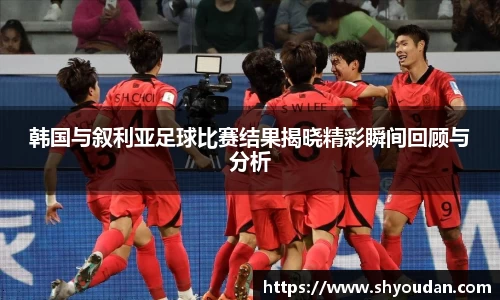 韩国与叙利亚足球比赛结果揭晓精彩瞬间回顾与分析