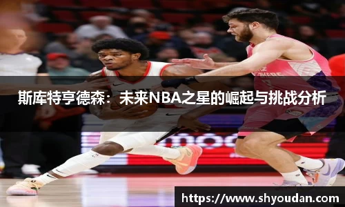 斯库特亨德森：未来NBA之星的崛起与挑战分析
