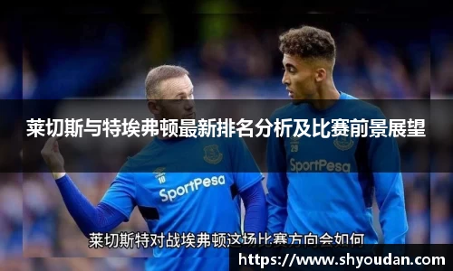 莱切斯与特埃弗顿最新排名分析及比赛前景展望