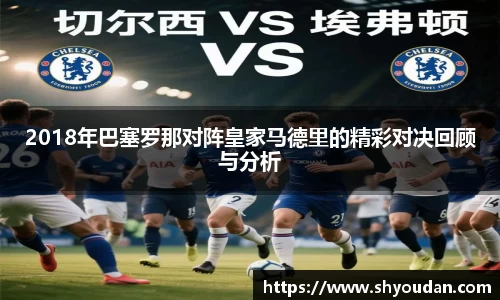 2018年巴塞罗那对阵皇家马德里的精彩对决回顾与分析