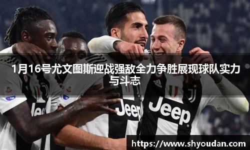 1月16号尤文图斯迎战强敌全力争胜展现球队实力与斗志