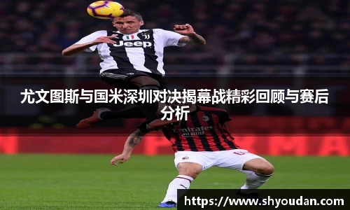 尤文图斯与国米深圳对决揭幕战精彩回顾与赛后分析
