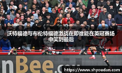 沃特福德与布伦特福德激战在即谁能在英冠赛场中笑到最后