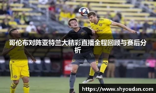 哥伦布对阵亚特兰大精彩直播全程回顾与赛后分析