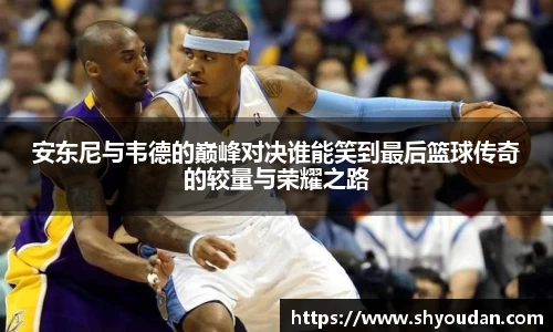 安东尼与韦德的巅峰对决谁能笑到最后篮球传奇的较量与荣耀之路