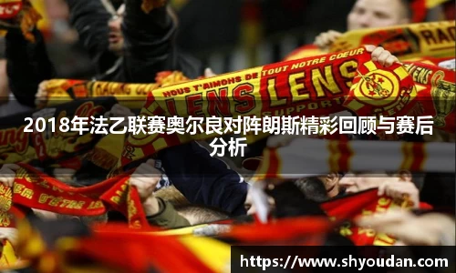 2018年法乙联赛奥尔良对阵朗斯精彩回顾与赛后分析