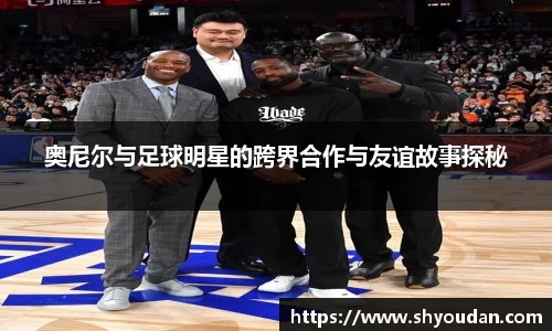 奥尼尔与足球明星的跨界合作与友谊故事探秘