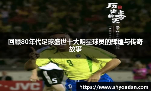 回顾80年代足球盛世十大明星球员的辉煌与传奇故事