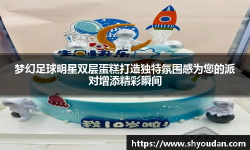 梦幻足球明星双层蛋糕打造独特氛围感为您的派对增添精彩瞬间