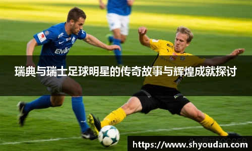 瑞典与瑞士足球明星的传奇故事与辉煌成就探讨