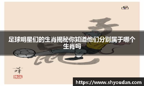 足球明星们的生肖揭秘你知道他们分别属于哪个生肖吗