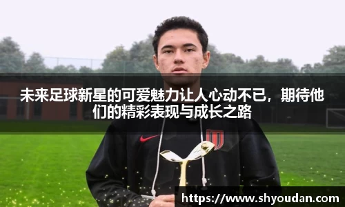 未来足球新星的可爱魅力让人心动不已，期待他们的精彩表现与成长之路